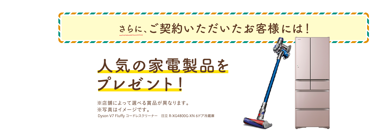 さらに、ご契約いただいたお客様には!人気の家電製品をプレゼント!※店舗によって選べる商品が異なります。※写真はイメージです。