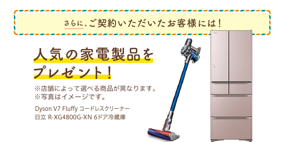 さらに、ご契約いただいたお客様には!人気の家電製品をプレゼント!※店舗によって選べる商品が異なります。※写真はイメージです。