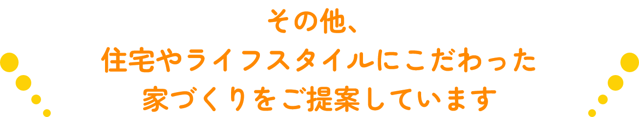 その他、住宅性能やライフスタイルにこだわった家づくりをご提案しています