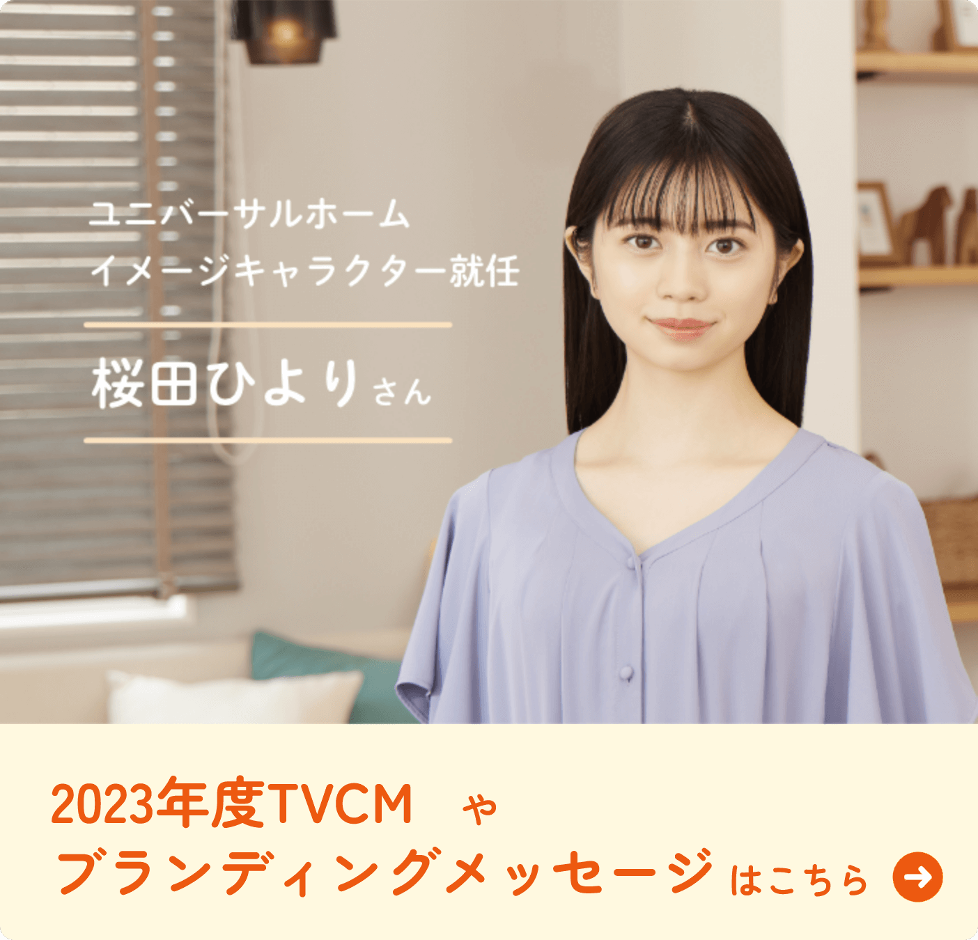 ユニバーサルホームイメージキャラクター就任 桜田ひよりさん 2023年度TVCMやブランディングメッセージはこちら