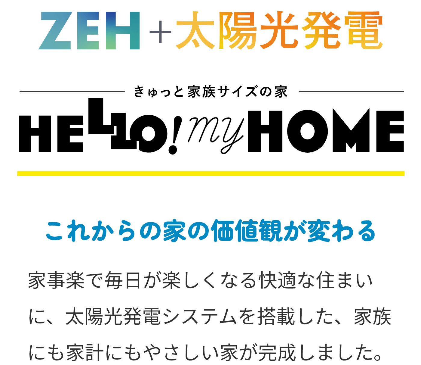 ZEH+太陽光発電 ぎゅっと家族サイズの家 HELLO!myHOME これからの家の価値観が変わる 家事楽で毎日が楽しくなる快適な住まいに、太陽光発電システムを搭載した、家族にも家計にもやさしい家が完成しました。