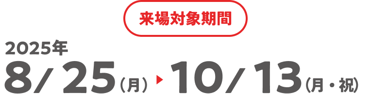 2025年8/25(月)→10/13(月・祝)