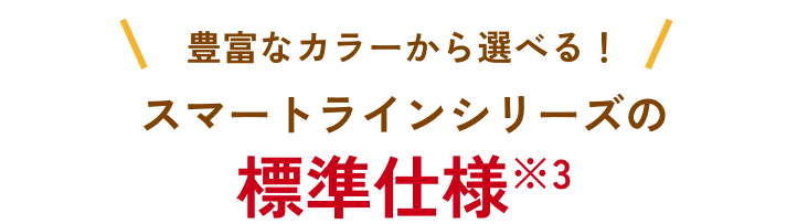カラーが選べる!スマートラインシリーズの安全・快適な標準仕様