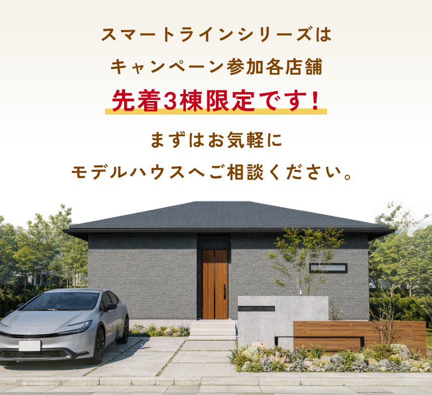 スマートラインシリーズはキャンペーン参加各店舗 先着3棟限定です！詳細は店舗スタッフへお気軽に お問い合わせください