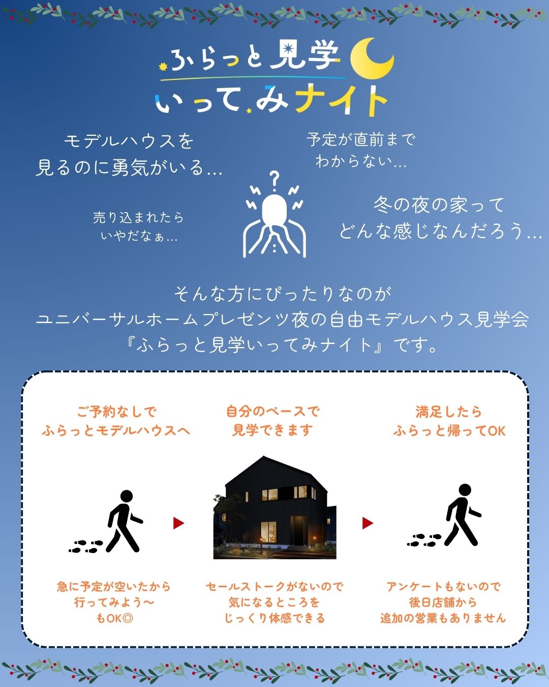 モデルハウスは見たいけど、恥ずかしい、よくわからない、面倒くさい、そんな方にぴったりなのがユニバーサルホームプレゼンツ夜の自由モデルハウス見学会「ふらっと見学いってみナイト」です。
