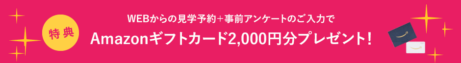 HPからの見学予約+事前アンケートのご入力で2,000円分のギフトカード！