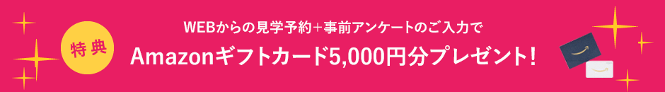 HPからの見学予約+事前アンケートのご入力で5,000円分のギフトカード！