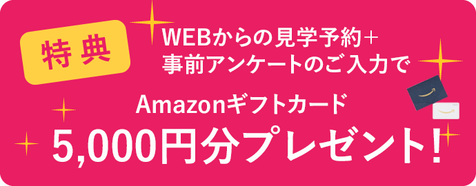 HPからの見学予約+事前アンケートのご入力で5,000円分のギフトカード！