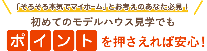 「そろそろ本気でマイホーム」とお考えのあなた必見！初めてのモデルハウス見学でもポイントを押さえれば安心！