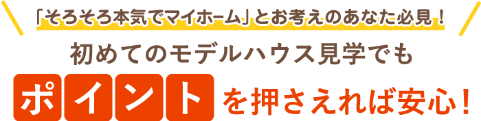 「そろそろ本気でマイホーム」とお考えのあなた必見！初めてのモデルハウス見学でもポイントを押さえれば安心！