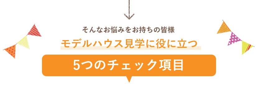 そんなお悩みをお持ちの皆様 モデルハウス見学に役に立つ5つのチェック項目