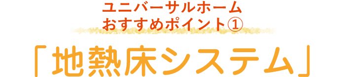 ユニバーサルホーム おすすめポイント1「地熱床システム」