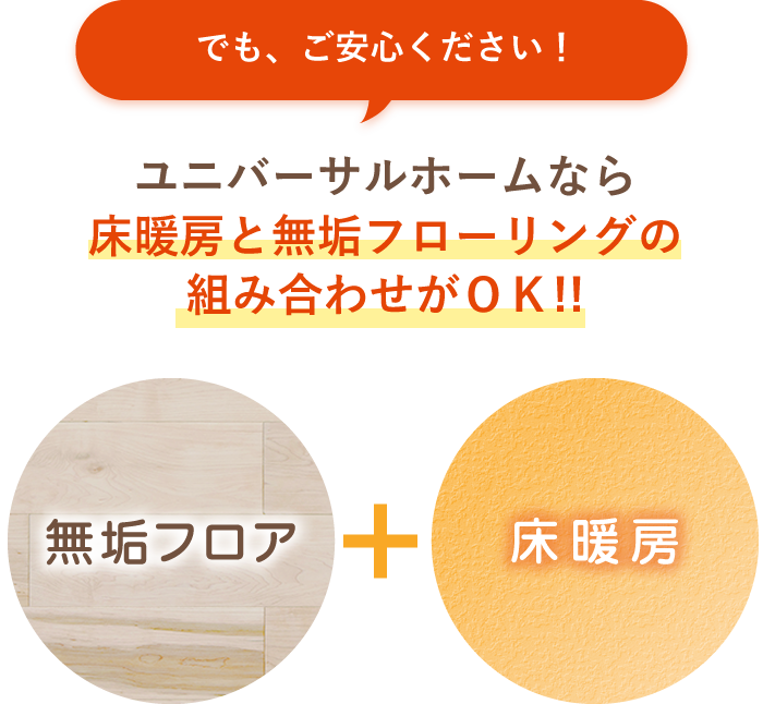 ご安心下さい ユニバーサルホームなら床暖房と無垢フローリングの組み合わせがＯＫ!!