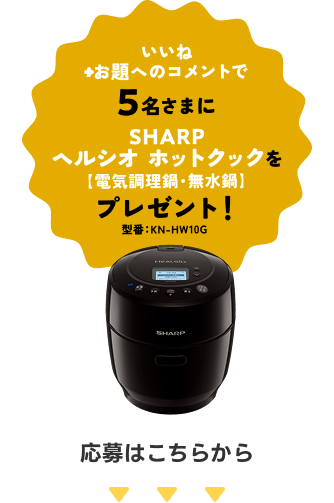 いいね+お題へのコメントで5名様にSHARPヘルシオ ホッとクックをプレゼント！