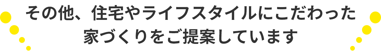 その他、住宅性能やライフスタイルにこだわった家づくりをご提案しています