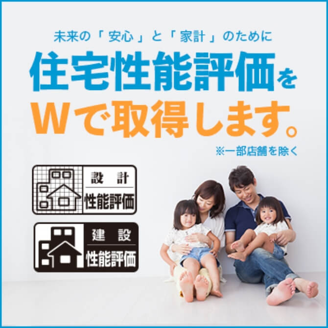 未来の「安心」と「家計」のために 住宅性能評価をWで取得します。※一部を除く