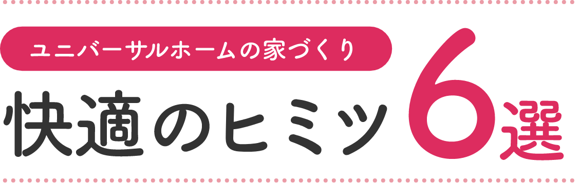 作戦5 ユニバーサルホームの家づくり 快適のヒミツ6選