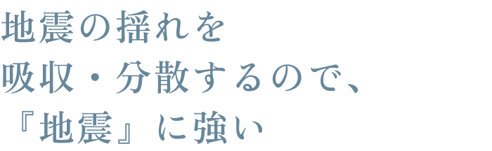 地震の揺れを吸収・分散するので、『地震』に強い