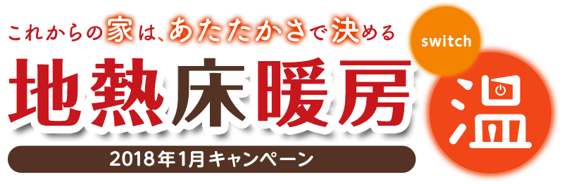 これからの家は、あたたかさで決める 地熱床暖房 2018年1月キャンペーン switch 温