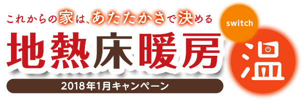 これからの家は、あたたかさで決める 地熱床暖房 2018年1月キャンペーン switch 温