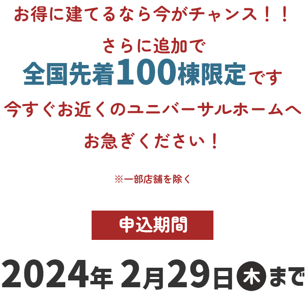 お得に建てるなら今がチャンス！！全国先着200棟限定です　すぐお近くのユニバーサルホームへお急ぎください！