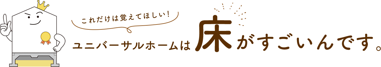 これだけは覚えてほしい！ユニバーサルホームは床がすごいんです。