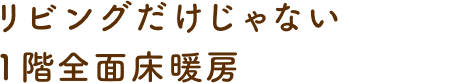 リビングだけじゃない1階全面床暖房