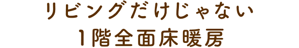 リビングだけじゃない1階全面床暖房