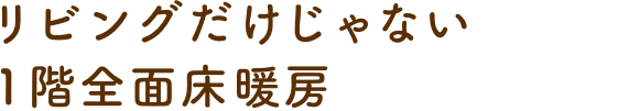 リビングだけじゃない1階全面床暖房