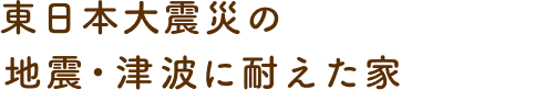 東日本大震災の地震・津波に耐えた家