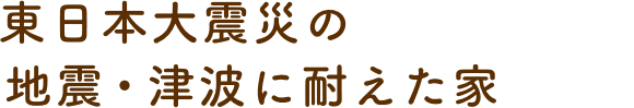 東日本大震災の地震・津波に耐えた家