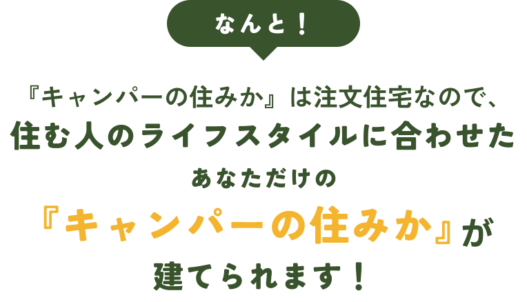 『キャンパーの住みか』は注文住宅なので、住む人のライフスタイルに合わせたあなただけの『キャンパーの住みか』が建てられます！