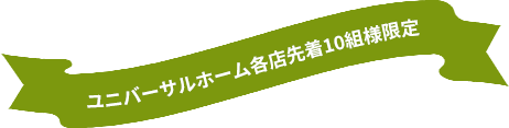 ユニバーサルホーム各店先着10組限定