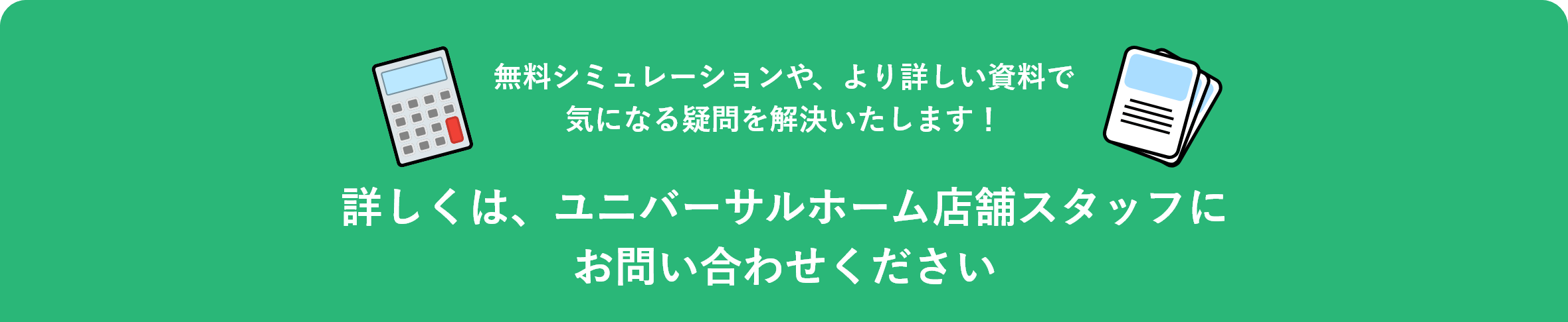 詳しくは、ユニバーサルホーム店舗スタッフにお問い合わせください