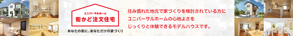 ユニバーサルホーム 街かど注文住宅 あなたの街に、あなただけの家づくり
