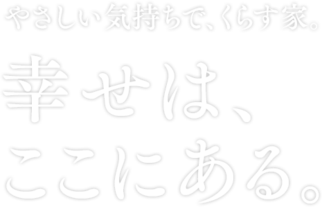 やさしい気持ちで、くらす家。幸せは、ここにある。