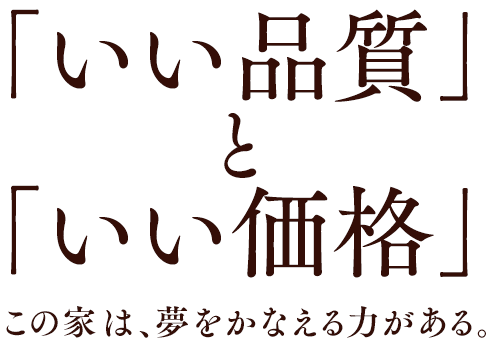 「いい品質」と「いい価格」この家は、夢をかなえる力がある。