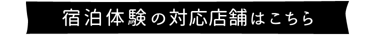 宿泊体験の対応店舗はこちら