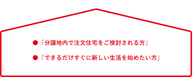 ●「分譲地内で注文住宅をご検討される方」●「できるだけすぐに新しい生活を始めたい方」