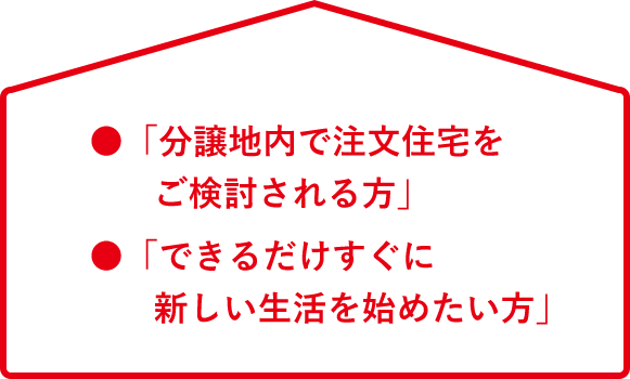 ●「分譲地内で注文住宅をご検討される方」●「できるだけすぐに新しい生活を始めたい方」