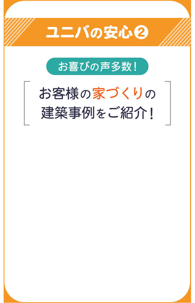 ユニバの安心2 お喜びの声多数！ お客様の家づくりの建築事例をご紹介！