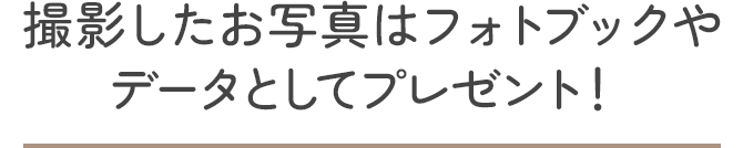 撮影したお写真はフォトブックやデータとしてプレゼント！