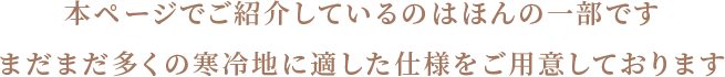 本ページでご紹介しているのはほんの一部です まだまだ多くの寒冷地に適した仕様をご用意しております