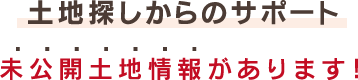 土地探しからのサポート　未公開土地情報があります